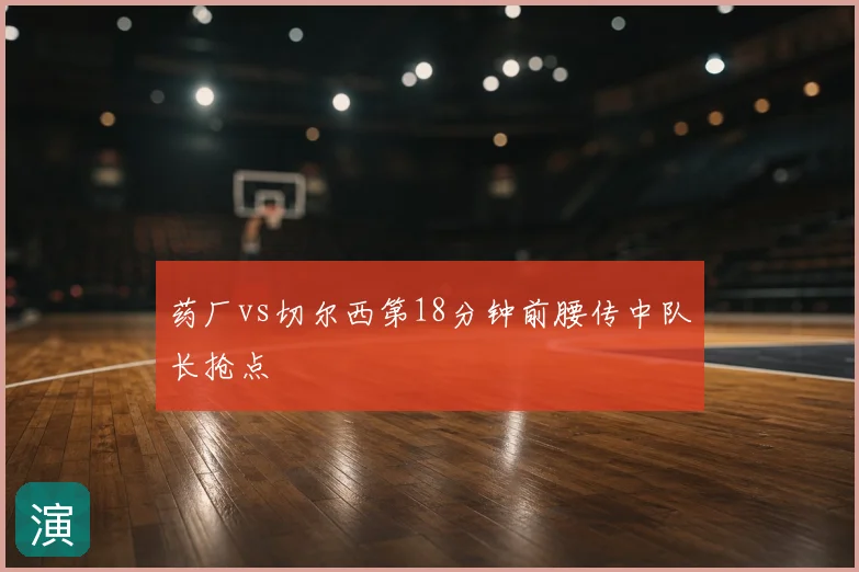 药厂vs切尔西第18分钟前腰传中队长抢点