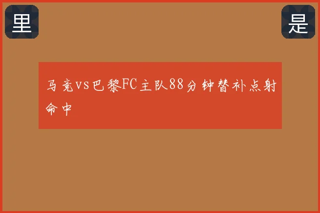 马竞vs巴黎FC主队88分钟替补点射命中