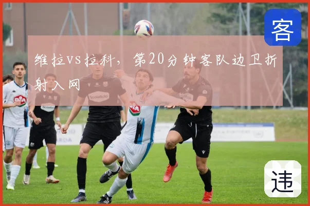 维拉vs拉科，第20分钟客队边卫折射入网