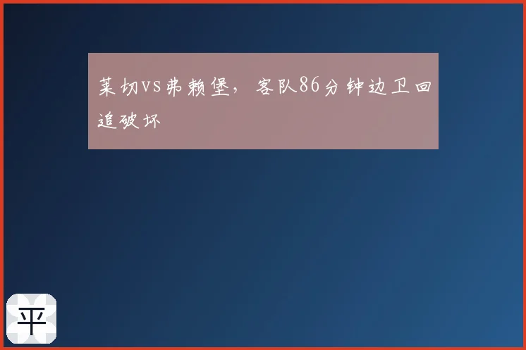 莱切vs弗赖堡，客队86分钟边卫回追破坏