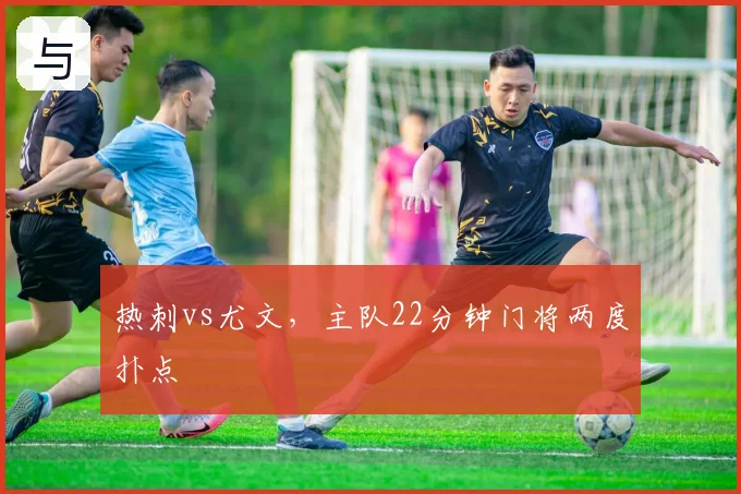 热刺vs尤文，主队22分钟门将两度扑点
